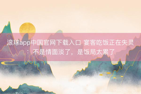 滚球app中国官网下载入口 宴客吃饭正在失灵：不是情面淡了，是饭局太累了
