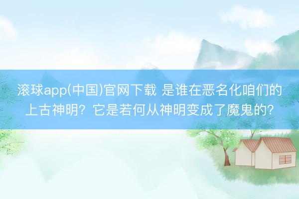 滚球app(中国)官网下载 是谁在恶名化咱们的上古神明?它是若何从神明变成了魔鬼的?