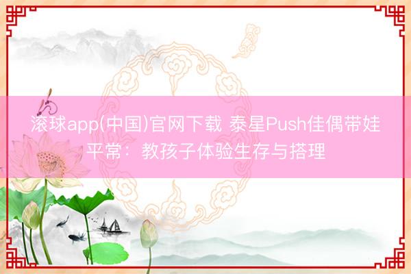 滚球app(中国)官网下载 泰星Push佳偶带娃平常:教孩子体验生存与搭理