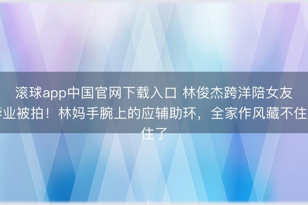 滚球app中国官网下载入口 林俊杰跨洋陪女友毕业被拍!林妈手腕上的应辅助环,全家作风藏不住了