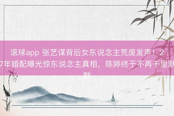 滚球app 张艺谋背后女东说念主荒废发声!27年婚配曝光惊东说念主真相,陈婷终于不再千里默